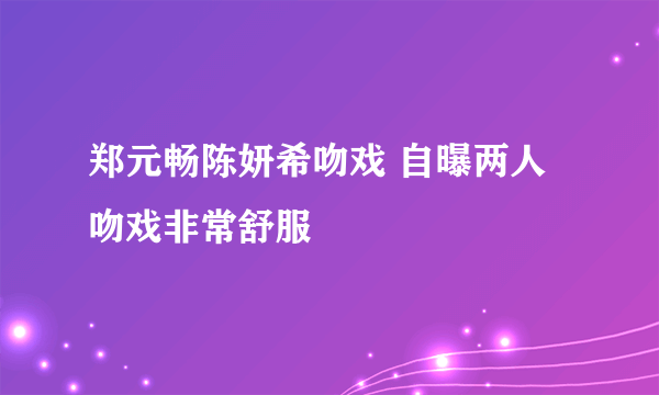 郑元畅陈妍希吻戏 自曝两人吻戏非常舒服