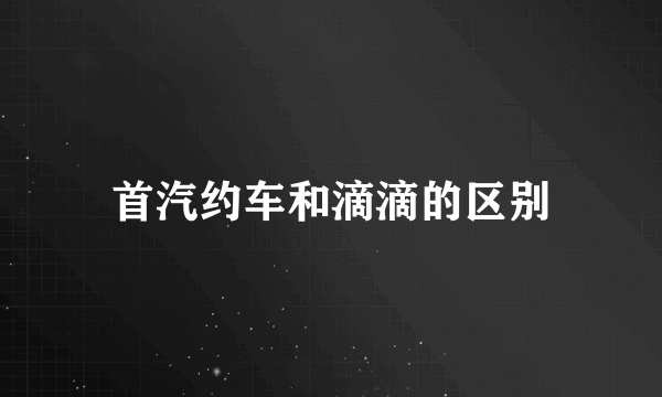 首汽约车和滴滴的区别