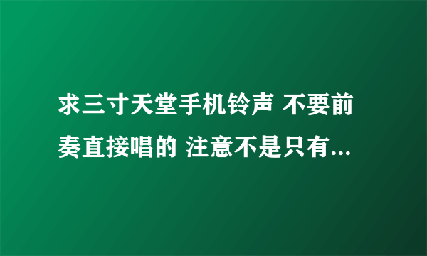 求三寸天堂手机铃声 不要前奏直接唱的 注意不是只有高潮部分的