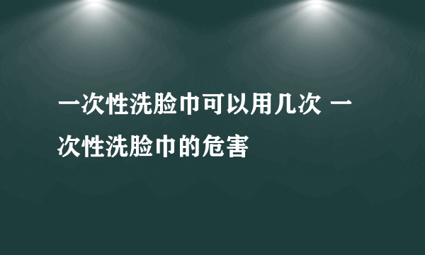 一次性洗脸巾可以用几次 一次性洗脸巾的危害