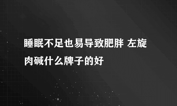 睡眠不足也易导致肥胖 左旋肉碱什么牌子的好