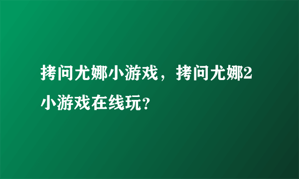 拷问尤娜小游戏，拷问尤娜2小游戏在线玩？