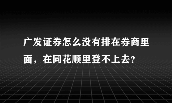 广发证券怎么没有排在券商里面，在同花顺里登不上去？