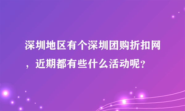 深圳地区有个深圳团购折扣网，近期都有些什么活动呢？