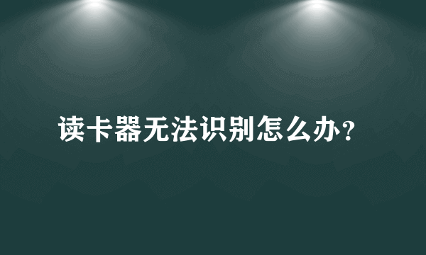 读卡器无法识别怎么办？