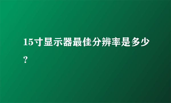 15寸显示器最佳分辨率是多少？