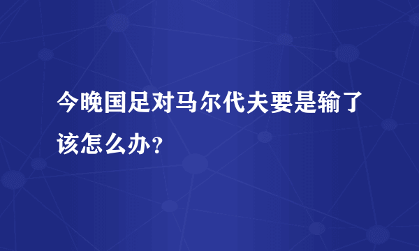 今晚国足对马尔代夫要是输了该怎么办？