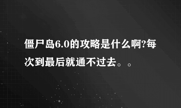 僵尸岛6.0的攻略是什么啊?每次到最后就通不过去。。