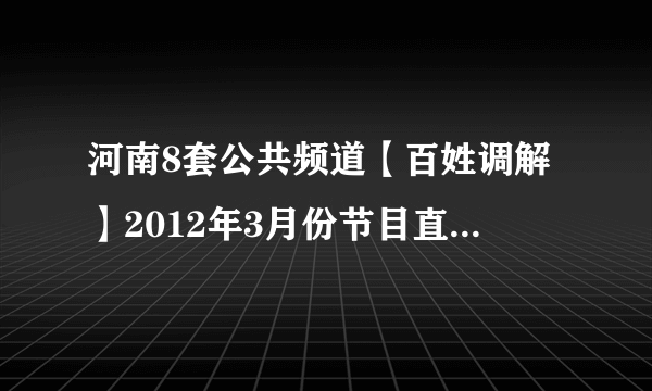 河南8套公共频道【百姓调解】2012年3月份节目直播视频在哪里能看呢？