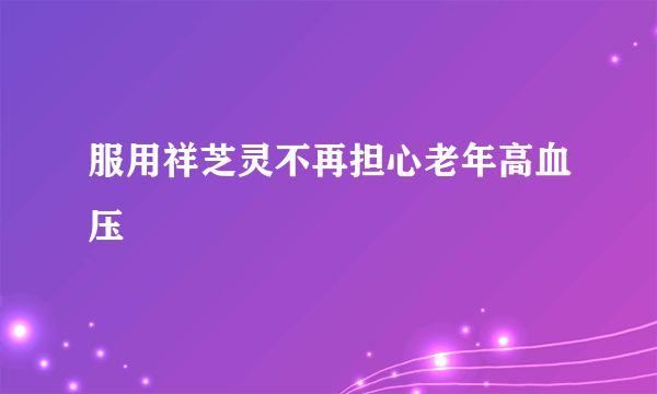 服用祥芝灵不再担心老年高血压