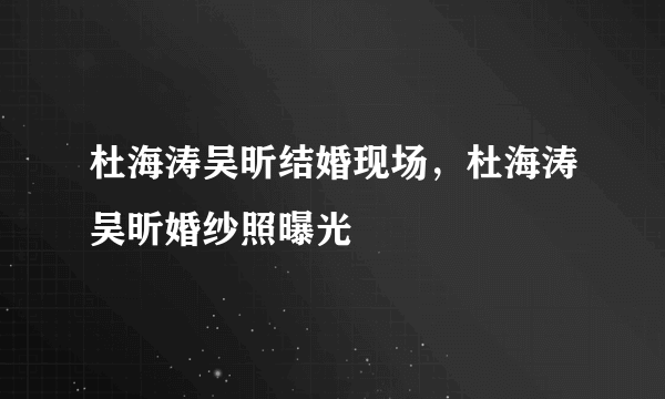 杜海涛吴昕结婚现场，杜海涛吴昕婚纱照曝光 