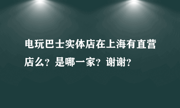 电玩巴士实体店在上海有直营店么？是哪一家？谢谢？