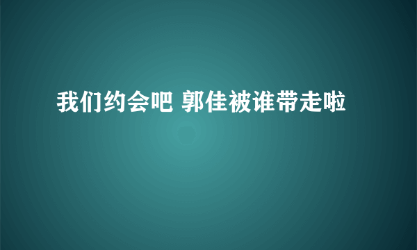 我们约会吧 郭佳被谁带走啦