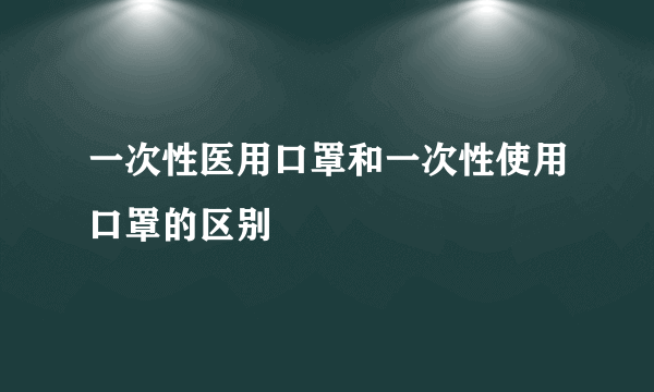 一次性医用口罩和一次性使用口罩的区别