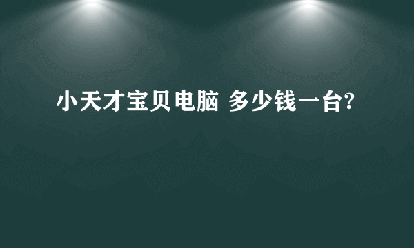 小天才宝贝电脑 多少钱一台?