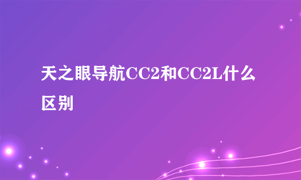 天之眼导航CC2和CC2L什么区别