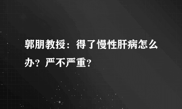 郭朋教授：得了慢性肝病怎么办？严不严重？