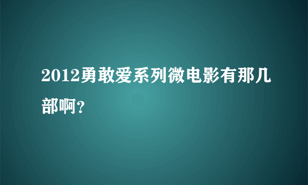 2012勇敢爱系列微电影有那几部啊？