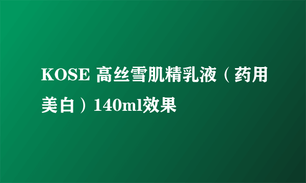 KOSE 高丝雪肌精乳液（药用美白）140ml效果