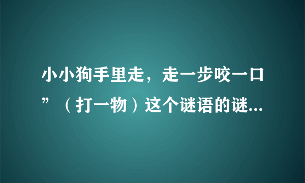 小小狗手里走，走一步咬一口”（打一物）这个谜语的谜底是什么？