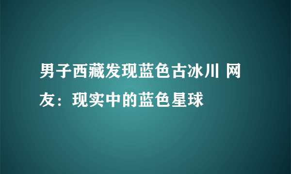 男子西藏发现蓝色古冰川 网友：现实中的蓝色星球