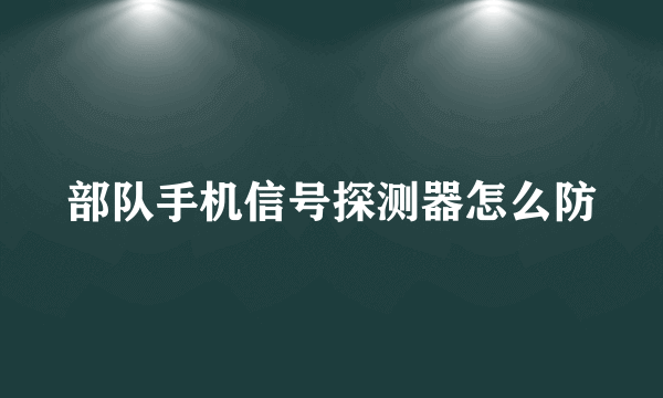 部队手机信号探测器怎么防