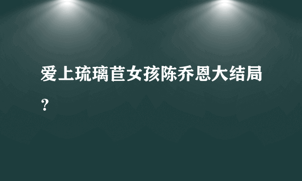 爱上琉璃苣女孩陈乔恩大结局？