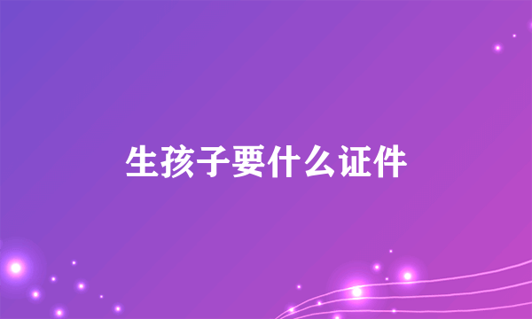 生孩子要什么证件