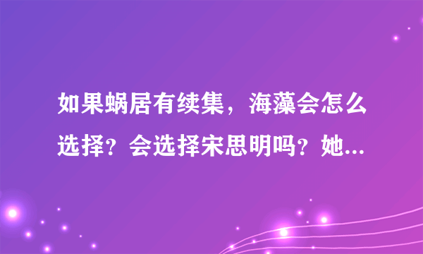 如果蜗居有续集，海藻会怎么选择？会选择宋思明吗？她对宋思明是爱吗？如果是，那对小贝呢？也是吗？