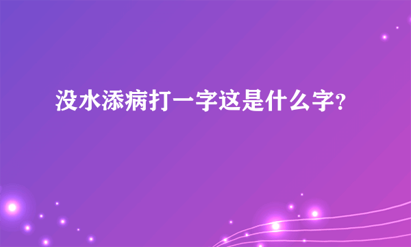 没水添病打一字这是什么字？