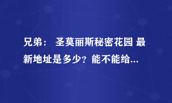 兄弟： 圣莫丽斯秘密花园 最新地址是多少？能不能给我发一个可以上的？谢谢了