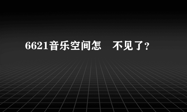 6621音乐空间怎麼不见了？