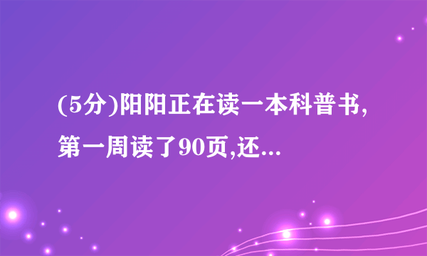 (5分)阳阳正在读一本科普书,第一周读了90页,还剩下这本书的  没有读。这本科普书一共有多少页?