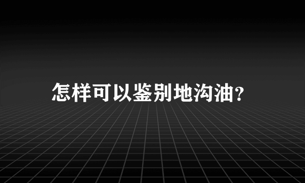 怎样可以鉴别地沟油？