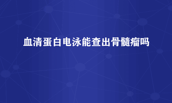 血清蛋白电泳能查出骨髓瘤吗