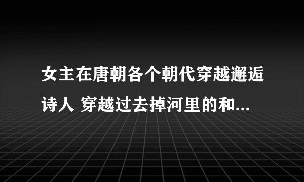 女主在唐朝各个朝代穿越邂逅诗人 穿越过去掉河里的和李白结拜和王安石相恋定情信物是红豆书叫什么名字？