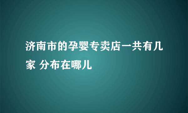 济南市的孕婴专卖店一共有几家 分布在哪儿