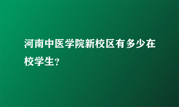 河南中医学院新校区有多少在校学生？