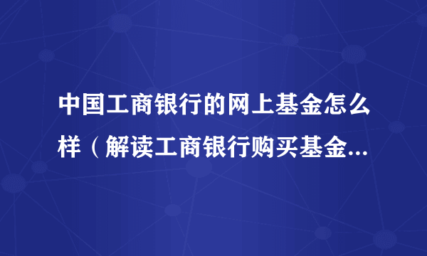 中国工商银行的网上基金怎么样（解读工商银行购买基金流程是什么）