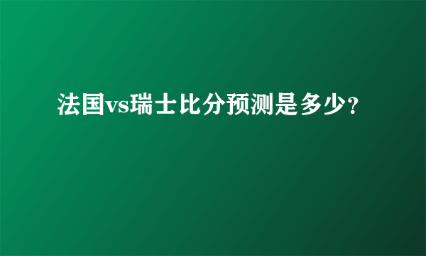 法国vs瑞士比分预测是多少？