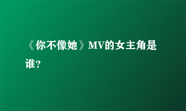 《你不像她》MV的女主角是谁？