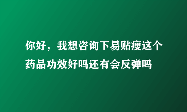 你好，我想咨询下易贴瘦这个药品功效好吗还有会反弹吗