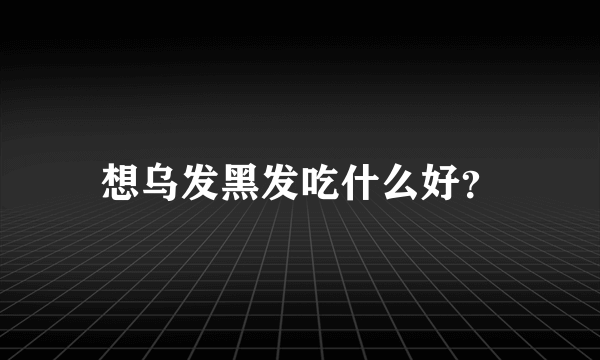 想乌发黑发吃什么好？