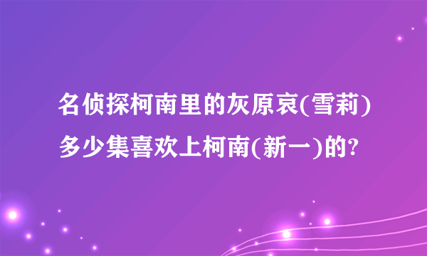 名侦探柯南里的灰原哀(雪莉)多少集喜欢上柯南(新一)的?