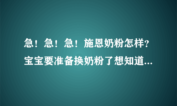 急！急！急！施恩奶粉怎样？宝宝要准备换奶粉了想知道这个牌子好