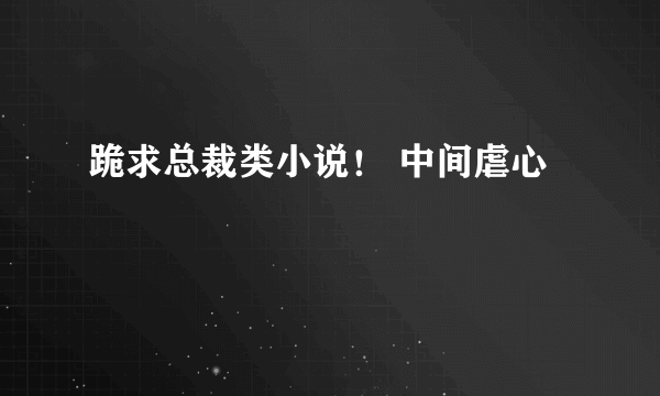 跪求总裁类小说！ 中间虐心