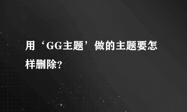 用‘GG主题’做的主题要怎样删除？