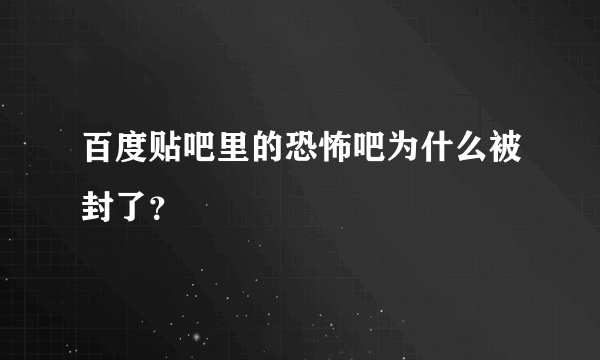 百度贴吧里的恐怖吧为什么被封了？