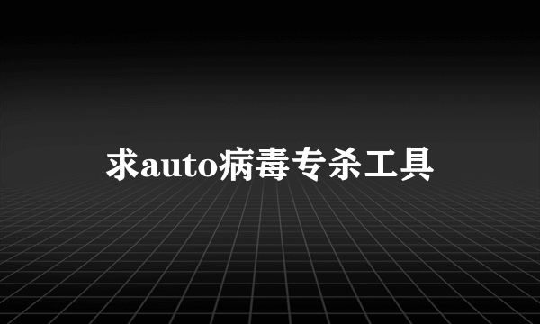 求auto病毒专杀工具