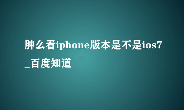 肿么看iphone版本是不是ios7_百度知道